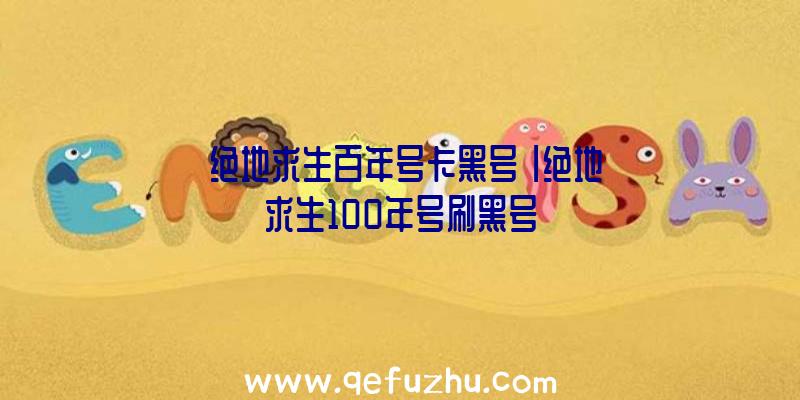 「绝地求生百年号卡黑号」|绝地求生100年号刷黑号